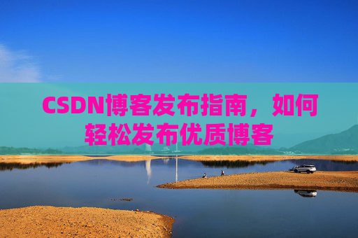 CSDN博客发布指南，如何轻松发布优质博客